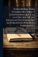 Suma Moral Para Examen De Curas Y Confesores Que A La Luz Del Sol De Las Escuelas Sto.tomás Dió Al Público El P.vicente Ferrer, O.p.... 127650599X Book Cover
