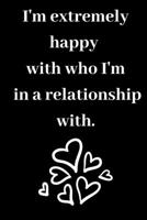 I'm extremely happy with who I'm in a relationship with.: Valentine's Day gift Notebook lined Journal - 6"x9"- 120 pages Black Cover - Happy ... girlfriend or boyfriend 1660777488 Book Cover