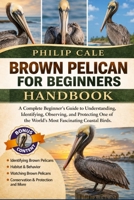 BROWN PELICAN FOR BEGINNERS: A Complete Beginner’s Guide to Understanding, Identifying, Observing, and Protecting One of the World’s Most Fascinating Coastal Birds. B0H6W3WK5S Book Cover
