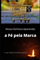 Nossa Senhora Aparecida: a Fé pela Marca (Marketing Religioso) (Portuguese Edition) B087SM5L9W Book Cover