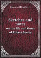 Sketches and Notes on the Life and Times of Robert Seeley 5518529376 Book Cover