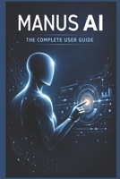 Manus AI: Complete User Guide: A Comprehensive Manual for General Users B0GLGZ3MCF Book Cover