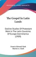The Gospel in Latin Lands: Outline Studies of Protestant Work in the Latin Countries of Europe and America 1013458443 Book Cover