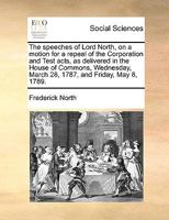 The speeches of Lord North, on a motion for a repeal of the Corporation and Test acts, as delivered in the House of Commons, Wednesday, March 28, 1787, and Friday, May 8, 1789. 1170377688 Book Cover