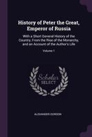 The history of Peter the Great, Emperor of Russia. To which is prefixed, A short general history of the country, from the rise of that monarchy: and ... ... By Alexander Gordon ... Volume 1 of 2 1178967050 Book Cover