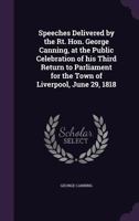 Speeches Delivered by the Rt. Hon. George Canning, at the Public Celebration of His Third Return to Parliament for the Town of Liverpool, June 29, 1818 1356370071 Book Cover