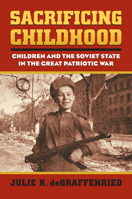 Sacrificing Childhood: Children and the Soviet State in the Great Patriotic War (Modern War Studies) 0700620028 Book Cover