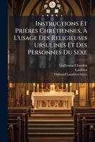 Instructions Et Prieres Chretiennes, A L'Usage Des Religieuses Ursulines Et Des Personnes Du Sexe: Le Tout Recueilli Et MIS En Ordre... 1272564274 Book Cover