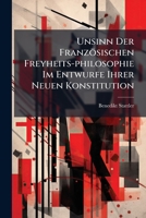 Unsinn Der Französischen Freyheits-philosophie Im Entwurfe Ihrer Neuen Konstitution: Zur Warnung Und Belehrung Deutscher Französelender Philosophen Ins Helle Licht Gestellet... 1278557032 Book Cover