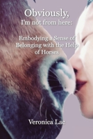Obviously, I'm Not from Here: Embodying a Sense of Belonging with the Help of Horses 1955737398 Book Cover