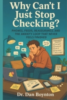 Why Can’t I Just Stop Checking?: Phones, Feeds, Reassurance, and the Anxiety Loop That Never Feels Finished B0GYSD34J5 Book Cover