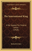 The International King: A War Appeal For Federal Union (1918) 112076520X Book Cover