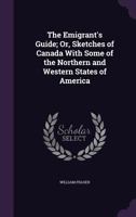 The Emigrant's Guide, or, Sketches of Canada: With Some of the Northern and Western States of America 1104387875 Book Cover