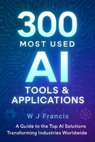 300 Most Used AI Tools & Applications: A Guide to the Top AI Solutions Transforming Industries Worldwide B0FM23D79R Book Cover