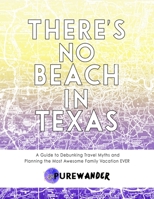 There's No Beach In Texas: A Guide to Debunking Travel Myths and Planning the Most Awesome Family Vacation Ever 1304692086 Book Cover