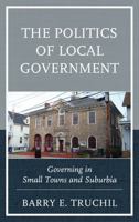 The Politics of Local Government: Governing in Small Towns and Suburbia 1498520448 Book Cover