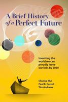 A Brief History of a Perfect Future: Inventing the World We Can Proudly Leave our Kids by 2050 0989242048 Book Cover