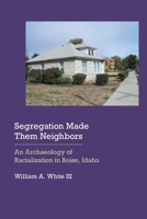 Segregation Made Them Neighbors: An Archaeology of Racialization in Boise, Idaho 1496217136 Book Cover