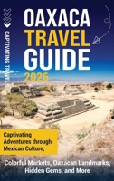 Oaxaca Travel Guide: Captivating Adventures Through Mexican Culture, Colorful Markets, Oaxacan Landmarks, Hidden Gems, and More B0DTQMCMFN Book Cover