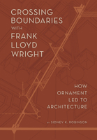 Crossing Boundaries with Frank Lloyd Wright: How Ornament Led to Architecture 1938938682 Book Cover