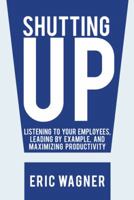 Shutting Up: Listening to Your Employees, Leading by Example, and Maximizing Productivity 1475998562 Book Cover
