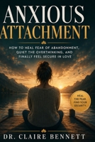 Anxious Attachment: How to Heal Fear of Abandonment, Quiet the Overthinking, and Finally Feel Secure in Love B0H7KCT71C Book Cover