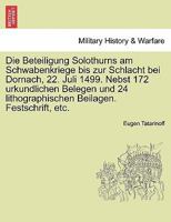 Die Beteiligung Solothurns am Schwabenkriege bis zur Schlacht bei Dornach, 22. Juli 1499. Nebst 172 urkundlichen Belegen und 24 lithographischen Beilagen. Festschrift, etc. 1241559406 Book Cover