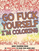 Go Fuck Yourself, I'm Coloring: Adult Coloring Book 0578679744 Book Cover