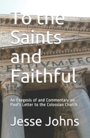 To the Saints and Faithful: An Exegesis of and Commentary on Paul's Letter to the Colossian Church 1795683716 Book Cover