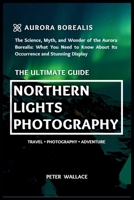 NORTHERN LIGHTS PHOTOGRAPHY: The Science, Myth, and Wonder of the Aurora Borealis: What You Need to Know About Its Occurrence and Stunning Display B0FVTM3T9Z Book Cover