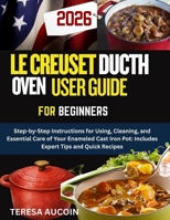 LE CREUSET DUTCH OVEN USER GUIDE FOR BEGINNERS: Step-by-Step Instructions for Using, Cleaning, and Essential Care of Your Enameled Cast Iron Pot: Includes Expert Tips and Quick Recipes B0G5R75WSZ Book Cover