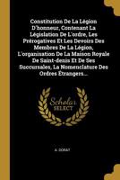 Constitution De La L�gion D'honneur, Contenant La L�gislation De L'ordre, Les Pr�rogatives Et Les Devoirs Des Membres De La L�gion, L'organisation De La Maison Royale De Saint-denis Et De Ses Succursa 1278086366 Book Cover