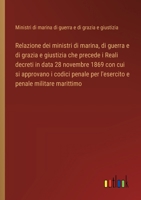 Relazione dei ministri di marina, di guerra e di grazia e giustizia che precede i Reali decreti in data 28 novembre 1869 con cui si approvano i codici ... e penale militare marittimo (Italian Edition) 3385084865 Book Cover