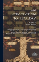 An Introduction to Heraldry: Containing the Origin and Use of Arms; Rules for Blazoning and Marshalling Coat Armours; the English and Scottish ... and Explained; Degrees of the Nobilit 1020279559 Book Cover