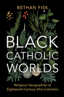 Black Catholic Worlds: Religious Geographies of Eighteenth-Century Afro-Colombia 1009543539 Book Cover