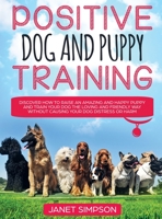Positive Dog and Puppy Training Discover How to Raise an Amazing and Happy Puppy and Train your Dog the Loving and Friendly Way without Causing Your ... Way without Causing Your Dog Distress or Harm 1914108655 Book Cover