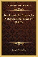 Das Romische Bayern, In Antiquarischer Hinsicht (1842) 116085145X Book Cover
