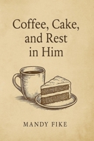 Coffee, Cake, and Rest in Him: Come as You Are to Rest, Rejuvenate, and Restore B0FFHMVM6T Book Cover