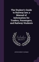 The Student's Guide to Railway law; a Manual of Information for Traders, Passengers, and Railway Students 1356184510 Book Cover