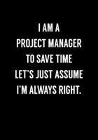 I Am A Project Manager To Save Time Let's Just Assume I'm Always Right.: Funny Coworker Gag Gift Notebook (Dot Grid Journal & Weekly Planner) 1673956394 Book Cover