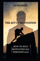 THE ACT OF MOTIVATION: HOW TO STAY MOTIVATED ALL THROUGH 2024 B0CTZZ2FSX Book Cover