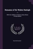 Remains of Sir Walter Raleigh ...: With the Addition of Some Letters Never Printed Before 1021721174 Book Cover