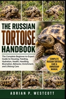 THE RUSSIAN TORTOISE HANDBOOK: The Complete Beginner-to-Expert Guide to Housing, Feeding, Hydration, Health, Handling, Brumation, Behavior, Enrichment, and Lifelong Care B0HP7F6495 Book Cover
