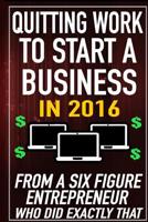 Quitting Work to Start a Business in 2016: From a Six Figure Entrepreneur who did Exactly That. 1519681321 Book Cover