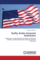 Guilty Arabs Innocent Americans: Reflections on the Projection of Arabs in the Early, Modern, and Neo-Orientalist American Cultural Discourse 6206164748 Book Cover