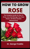 How To Grow Rose: The Complete Guide On How Grow, Care, And Manage Your Rose Flower B099C8R29P Book Cover