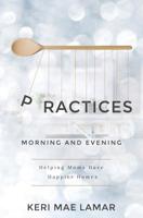 Practices: Morning and Evening -- Helping Moms Have Happier Homes 099611002X Book Cover