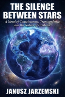 THE SILENCE BETWEEN STARS: A Novel of Consciousness, Transcendence and the Nature of Existence (The Posthuman Archives) B0GDZHL56S Book Cover