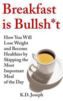 Breakfast is Bullsh*t: How You Will Lose Weight and Become Healthier by Skipping the Most Important Meal of the Day 1507616503 Book Cover