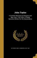 John Taylor: A Scottish Merchant of Glasgow and New York, 1752-1833. A Family Narrative Written for his Descendants 1021499366 Book Cover